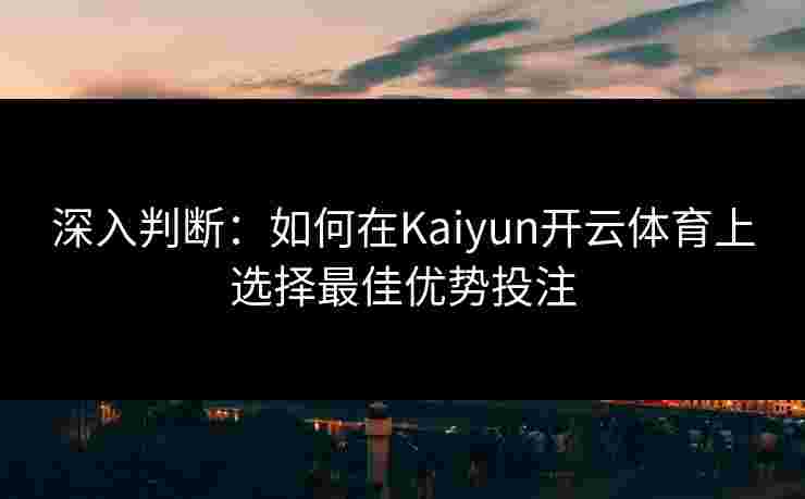 深入判断：如何在Kaiyun开云体育上选择最佳优势投注