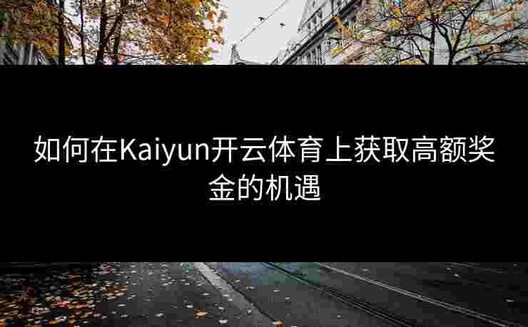 如何在Kaiyun开云体育上获取高额奖金的机遇