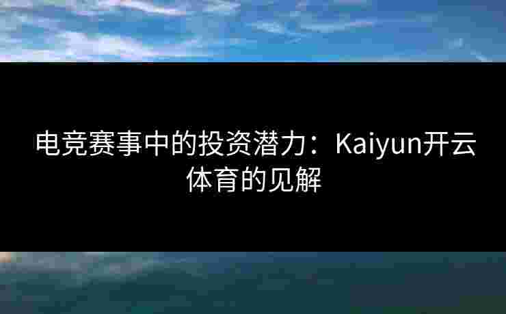 电竞赛事中的投资潜力：Kaiyun开云体育的见解