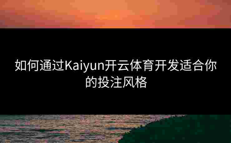 如何通过Kaiyun开云体育开发适合你的投注风格