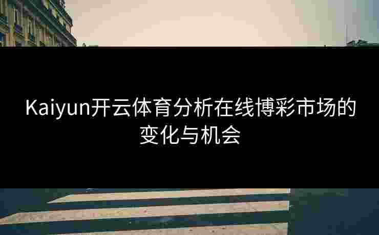 Kaiyun开云体育分析在线博彩市场的变化与机会