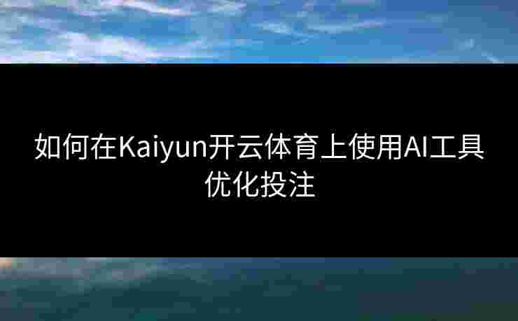 如何在Kaiyun开云体育上使用AI工具优化投注