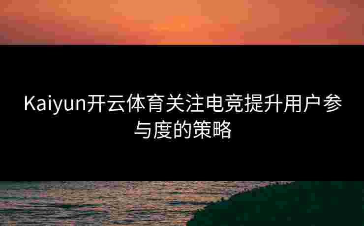 Kaiyun开云体育关注电竞提升用户参与度的策略