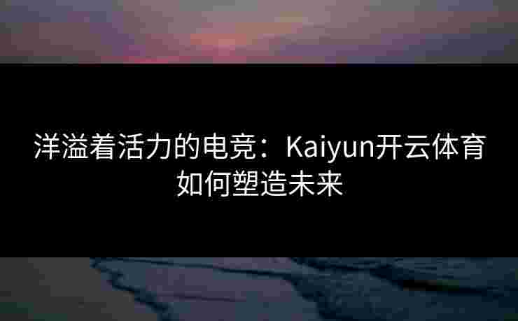 洋溢着活力的电竞：Kaiyun开云体育如何塑造未来