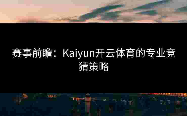 赛事前瞻：Kaiyun开云体育的专业竞猜策略