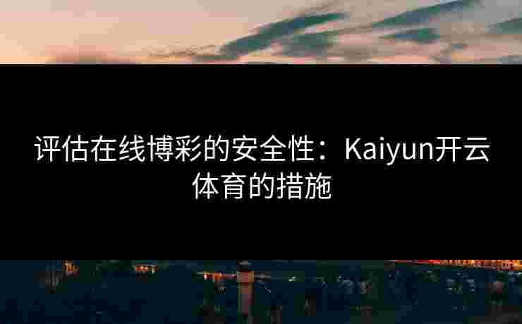 评估在线博彩的安全性：Kaiyun开云体育的措施
