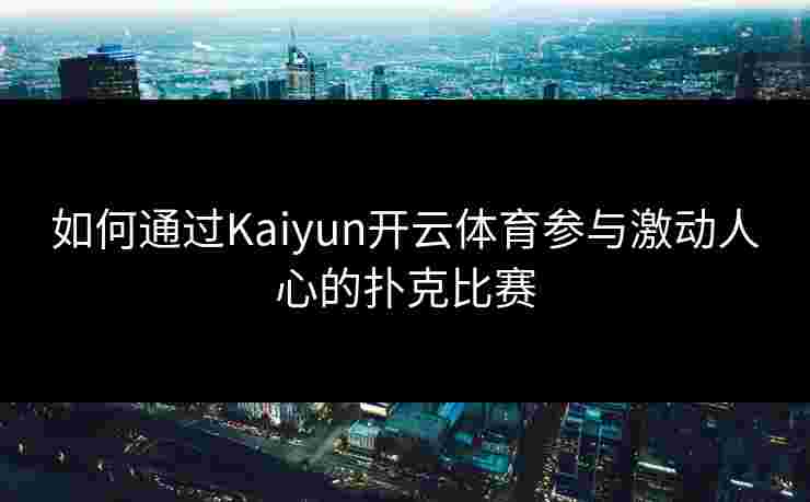 如何通过Kaiyun开云体育参与激动人心的扑克比赛