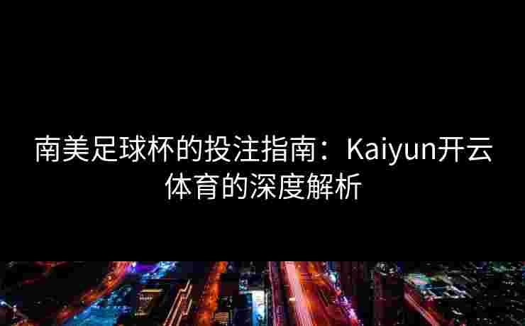 南美足球杯的投注指南：Kaiyun开云体育的深度解析