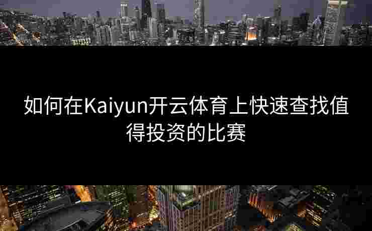 如何在Kaiyun开云体育上快速查找值得投资的比赛