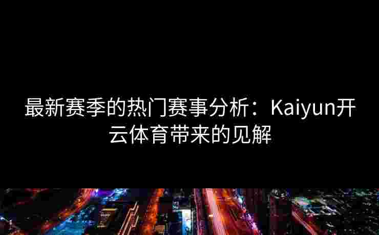 最新赛季的热门赛事分析：Kaiyun开云体育带来的见解