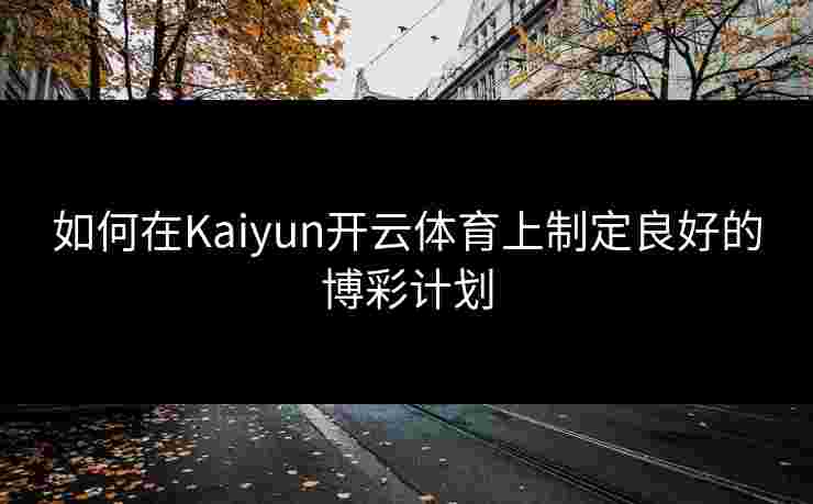 如何在Kaiyun开云体育上制定良好的博彩计划