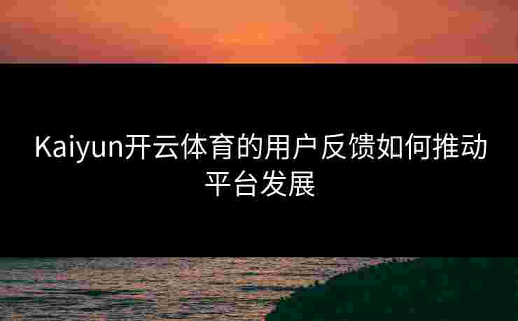 Kaiyun开云体育的用户反馈如何推动平台发展