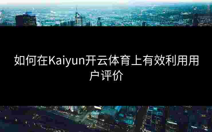 如何在Kaiyun开云体育上有效利用用户评价