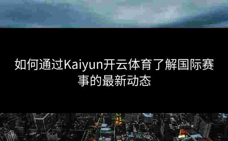如何通过Kaiyun开云体育了解国际赛事的最新动态