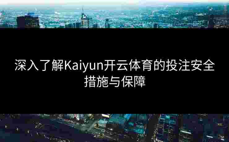 深入了解Kaiyun开云体育的投注安全措施与保障