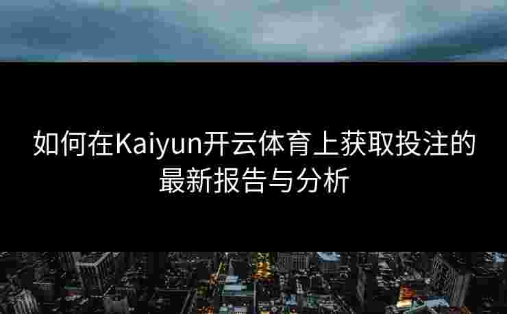 如何在Kaiyun开云体育上获取投注的最新报告与分析