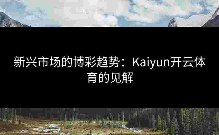 新兴市场的博彩趋势：Kaiyun开云体育的见解