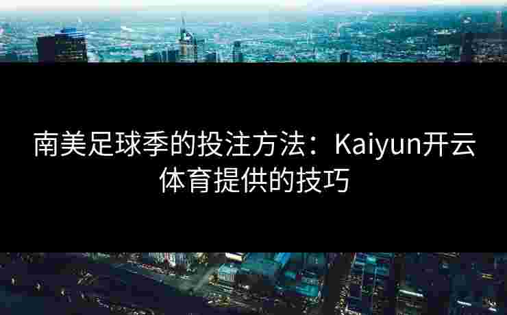 南美足球季的投注方法：Kaiyun开云体育提供的技巧